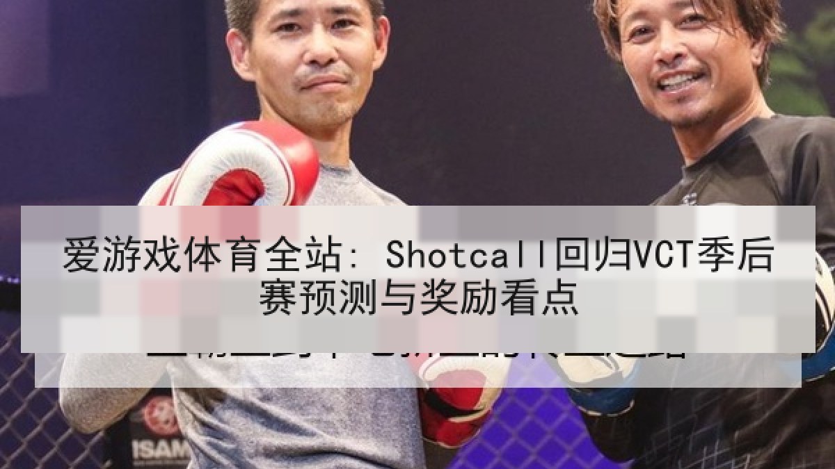 爱游戏体育全站: Shotcall回归VCT季后赛预测与奖励看点
