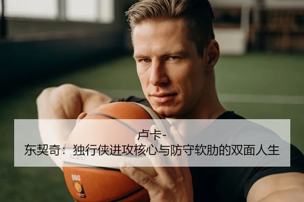 卢卡-东契奇：独行侠进攻核心与防守软肋的双面人生