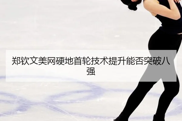 郑钦文美网硬地首轮技术提升能否突破八强