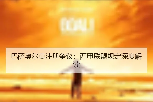 巴萨奥尔莫注册争议：西甲联盟规定深度解读