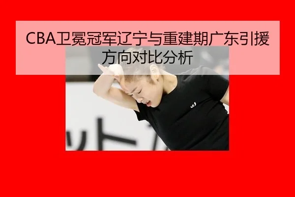CBA卫冕冠军辽宁与重建期广东引援方向对比分析