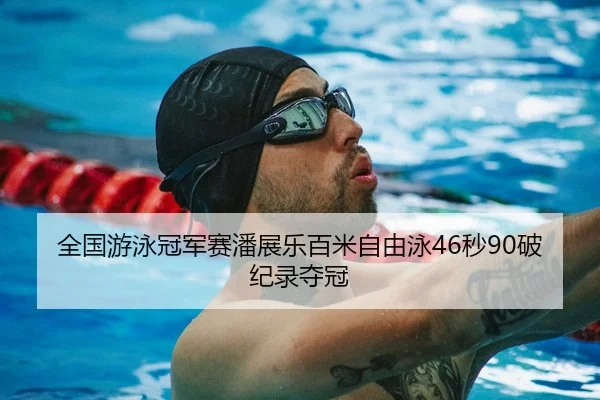 全国游泳冠军赛潘展乐百米自由泳46秒90破纪录夺冠