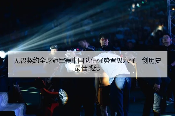 无畏契约全球冠军赛中国队伍强势晋级六强，创历史最佳战绩