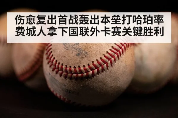 伤愈复出首战轰出本垒打哈珀率费城人拿下国联外卡赛关键胜利