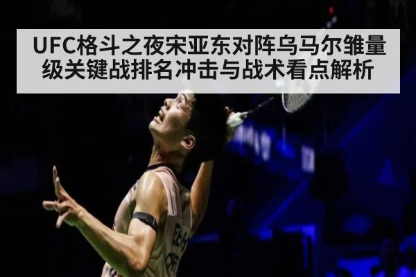 UFC格斗之夜宋亚东对阵乌马尔雏量级关键战排名冲击与战术看点解析